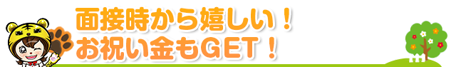 面接時から嬉しい！お祝い金もGET！